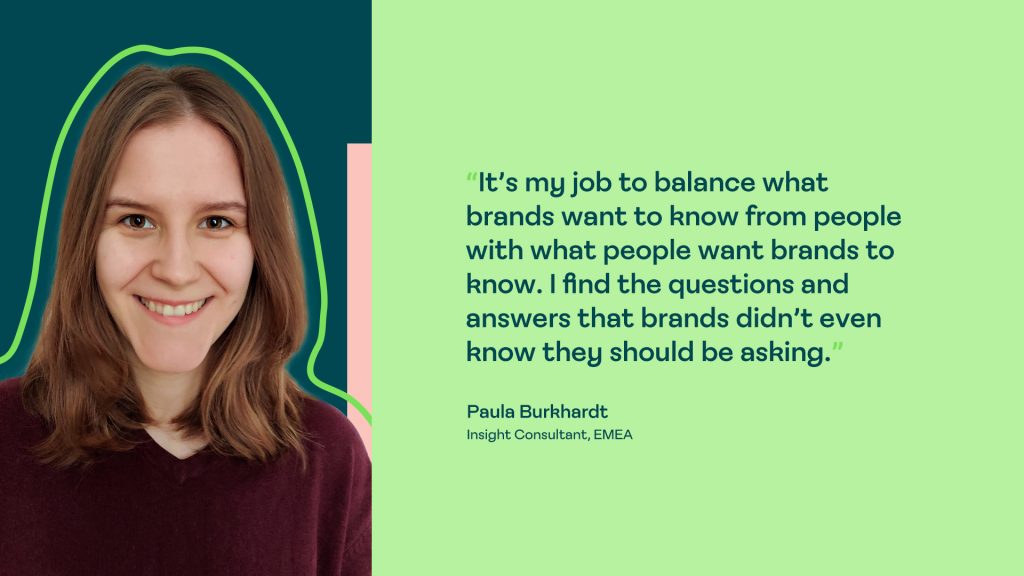 A quote from Paula, an insight consultant at Human8, reading 'It's my job to balance what brands want to know from people with what people want brands to know. I find the questions and answers that brands didn't even know they should be asking'